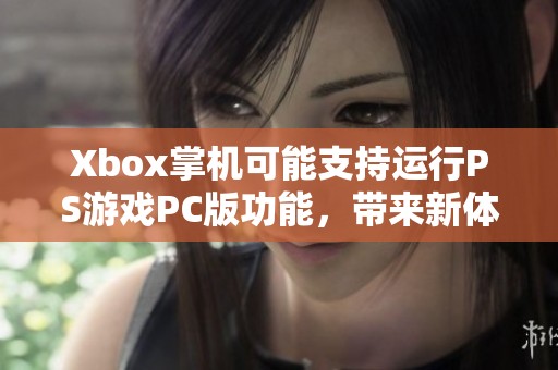 Xbox掌机可能支持运行PS游戏PC版功能，带来新体验