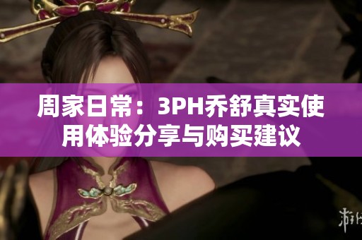 周家日常：3PH乔舒真实使用体验分享与购买建议