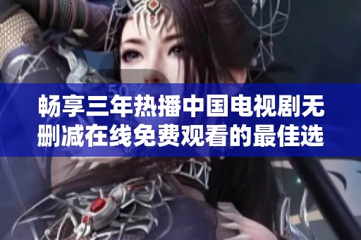 畅享三年热播中国电视剧无删减在线免费观看的最佳选择