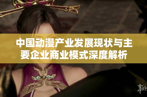 中国动漫产业发展现状与主要企业商业模式深度解析
