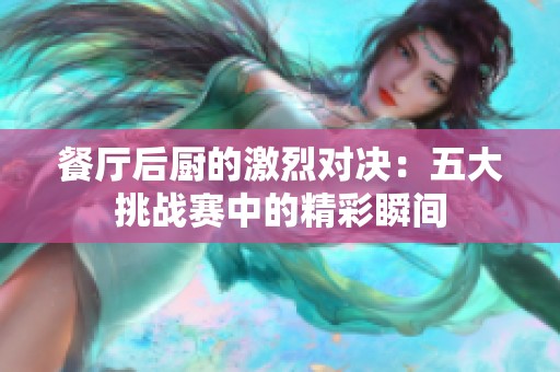 餐厅后厨的激烈对决：五大挑战赛中的精彩瞬间