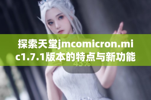 探索天堂jmcomicron.mic1.7.1版本的特点与新功能