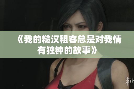 《我的糙汉租客总是对我情有独钟的故事》