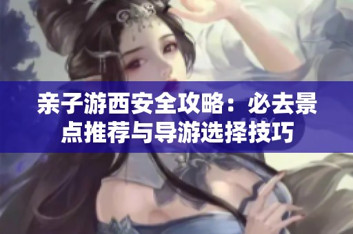 亲子游西安全攻略：必去景点推荐与导游选择技巧
