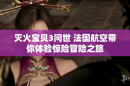 灭火宝贝3问世 法国航空带你体验惊险冒险之旅