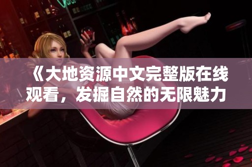 《大地资源中文完整版在线观看，发掘自然的无限魅力》