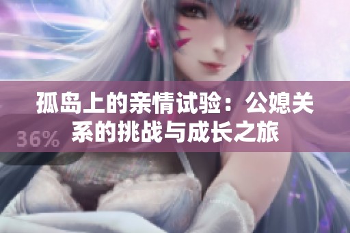 孤岛上的亲情试验：公媳关系的挑战与成长之旅