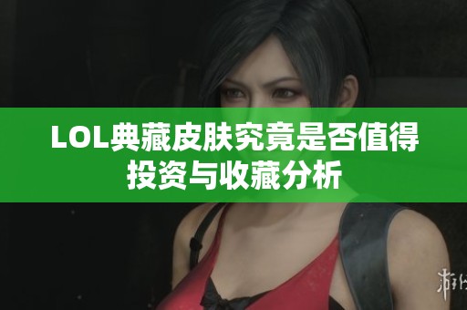 LOL典藏皮肤究竟是否值得投资与收藏分析