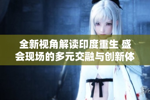 全新视角解读印度重生 盛会现场的多元交融与创新体验