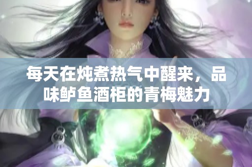 每天在炖煮热气中醒来，品味鲈鱼酒柜的青梅魅力