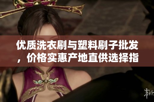 优质洗衣刷与塑料刷子批发，价格实惠产地直供选择指南
