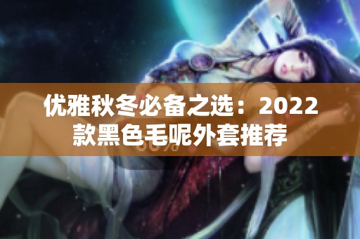 优雅秋冬必备之选：2022款黑色毛呢外套推荐