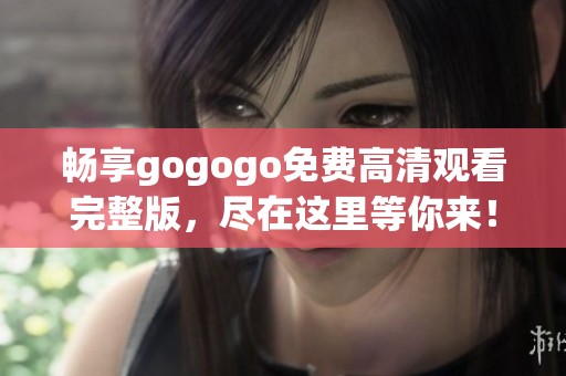 畅享gogogo免费高清观看完整版，尽在这里等你来！