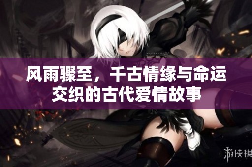风雨骤至，千古情缘与命运交织的古代爱情故事
