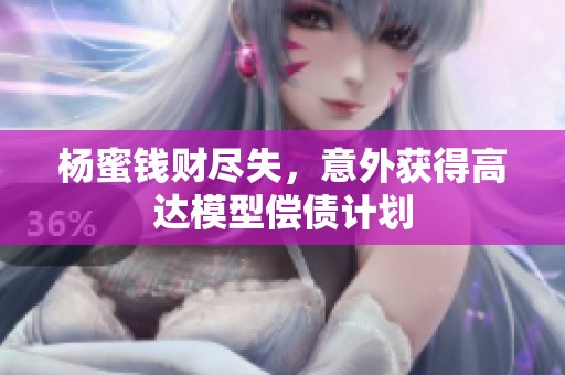 杨蜜钱财尽失，意外获得高达模型偿债计划