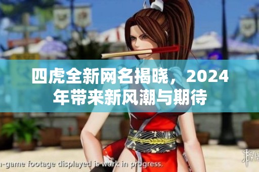 四虎全新网名揭晓，2024年带来新风潮与期待