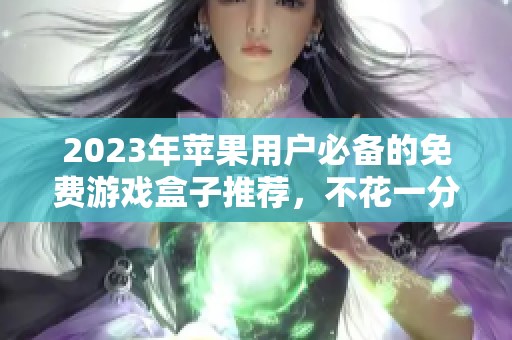 2023年苹果用户必备的免费游戏盒子推荐，不花一分钱尽享乐趣