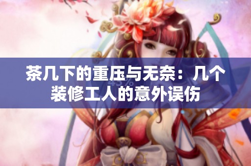 茶几下的重压与无奈：几个装修工人的意外误伤