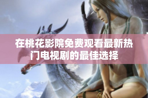 在桃花影院免费观看最新热门电视剧的最佳选择