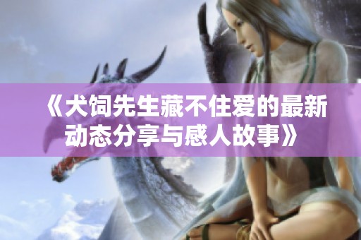《犬饲先生藏不住爱的最新动态分享与感人故事》