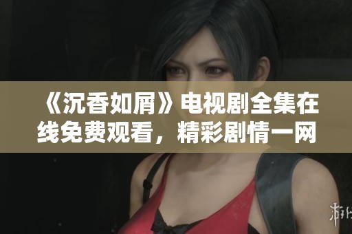 《沉香如屑》电视剧全集在线免费观看，精彩剧情一网打尽