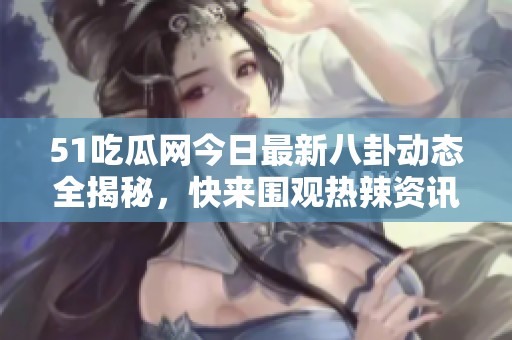51吃瓜网今日最新八卦动态全揭秘，快来围观热辣资讯！
