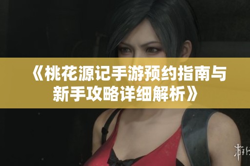 《桃花源记手游预约指南与新手攻略详细解析》