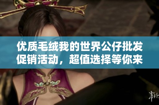 优质毛绒我的世界公仔批发促销活动，超值选择等你来购