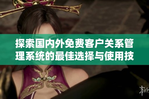 探索国内外免费客户关系管理系统的最佳选择与使用技巧