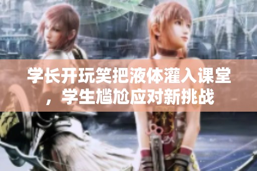 学长开玩笑把液体灌入课堂，学生尴尬应对新挑战