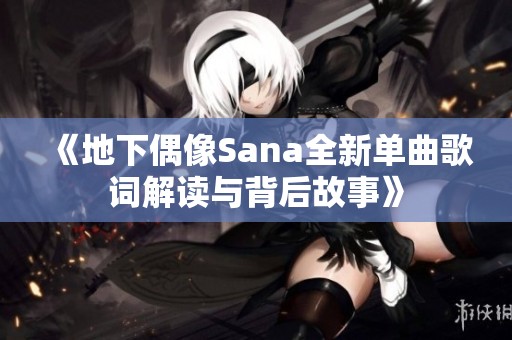 《地下偶像Sana全新单曲歌词解读与背后故事》