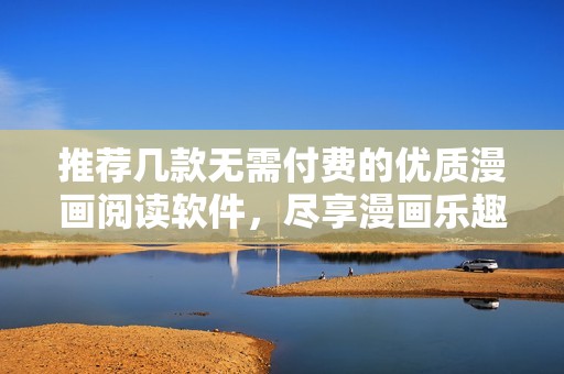 推荐几款无需付费的优质漫画阅读软件，尽享漫画乐趣