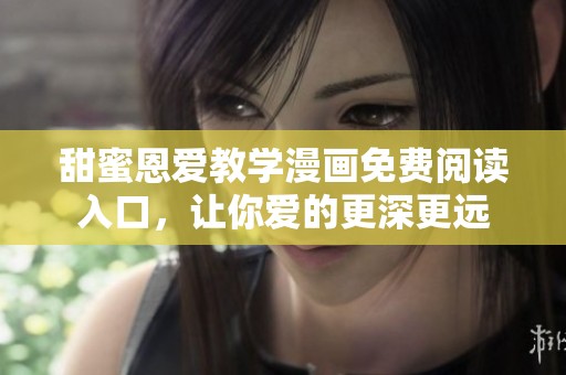 甜蜜恩爱教学漫画免费阅读入口，让你爱的更深更远
