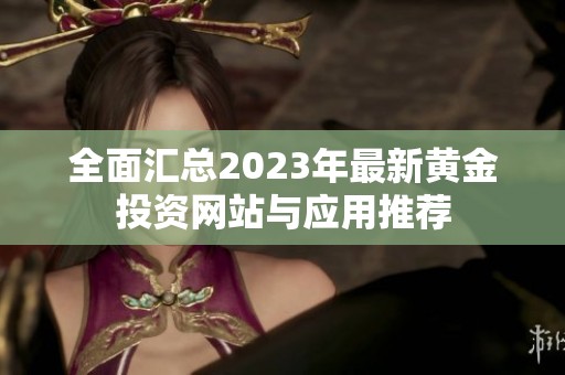 全面汇总2023年最新黄金投资网站与应用推荐