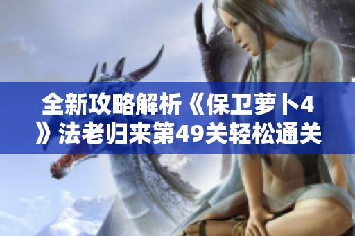 全新攻略解析《保卫萝卜4》法老归来第49关轻松通关秘籍