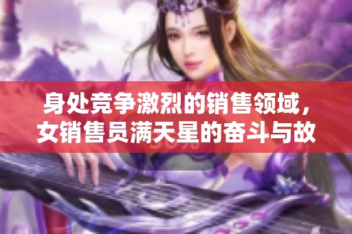 身处竞争激烈的销售领域，女销售员满天星的奋斗与故事
