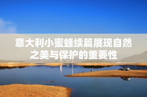 意大利小蜜蜂续篇展现自然之美与保护的重要性