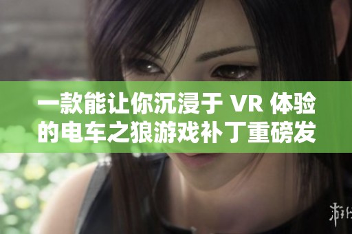 一款能让你沉浸于 VR 体验的电车之狼游戏补丁重磅发布