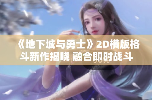 《地下城与勇士》2D横版格斗新作揭晓 融合即时战斗元素体验升级