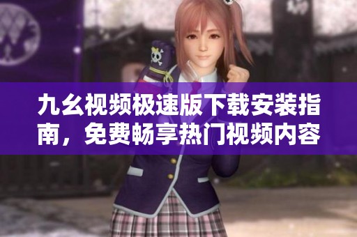 九幺视频极速版下载安装指南，免费畅享热门视频内容