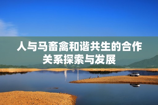 人与马畜禽和谐共生的合作关系探索与发展