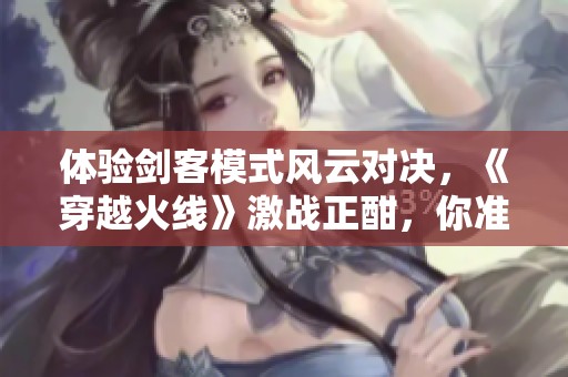 体验剑客模式风云对决，《穿越火线》激战正酣，你准备好迎接挑战了吗