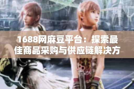 1688网麻豆平台：探索最佳商品采购与供应链解决方案