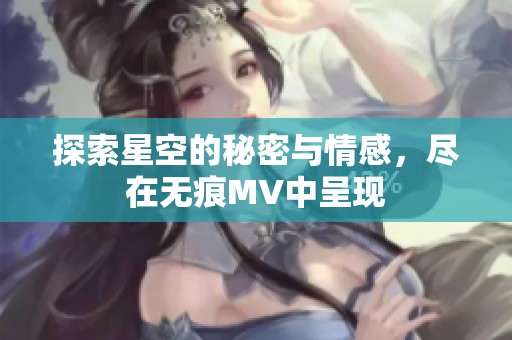 探索星空的秘密与情感，尽在无痕MV中呈现