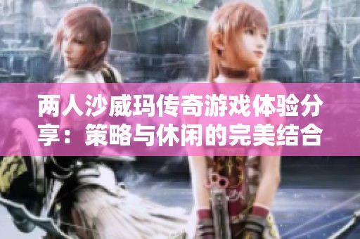两人沙威玛传奇游戏体验分享：策略与休闲的完美结合