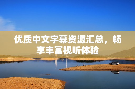 优质中文字幕资源汇总，畅享丰富视听体验