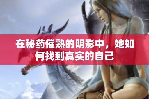 在秘药催熟的阴影中，她如何找到真实的自己