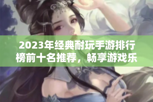 2023年经典耐玩手游排行榜前十名推荐，畅享游戏乐趣
