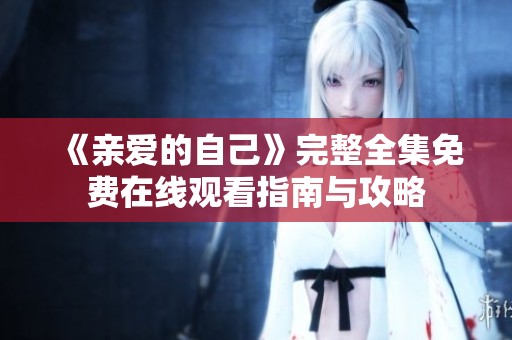 《亲爱的自己》完整全集免费在线观看指南与攻略