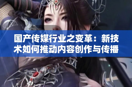 国产传媒行业之变革：新技术如何推动内容创作与传播